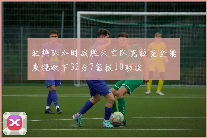 狂热队加时战胜天空队克拉克全能表现砍下32分7篮板10助攻