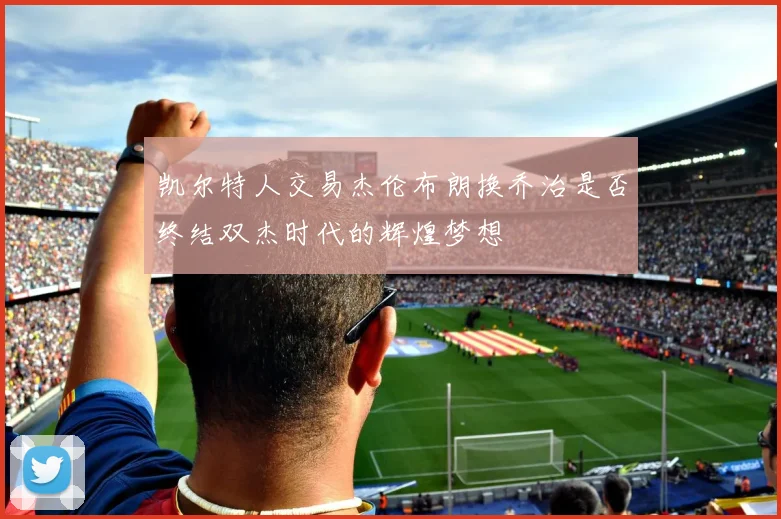 凯尔特人交易杰伦布朗换乔治是否终结双杰时代的辉煌梦想