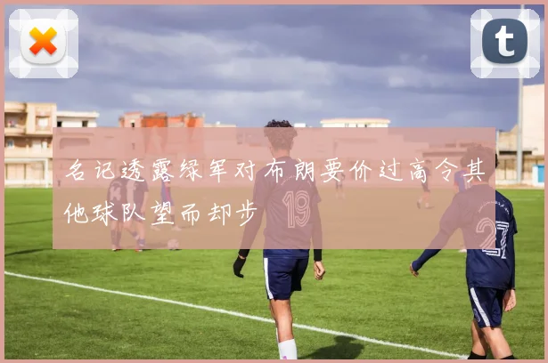 名记透露绿军对布朗要价过高令其他球队望而却步
