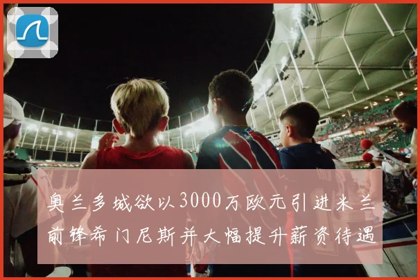 奥兰多城欲以3000万欧元引进米兰前锋希门尼斯并大幅提升薪资待遇