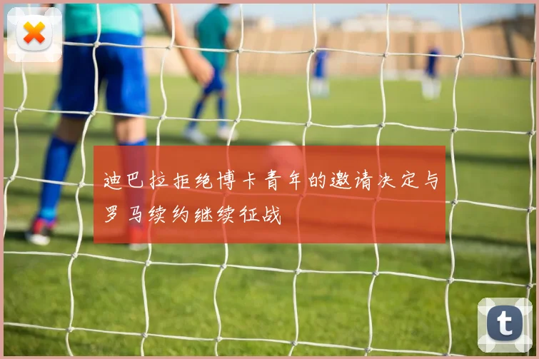 迪巴拉拒绝博卡青年的邀请决定与罗马续约继续征战