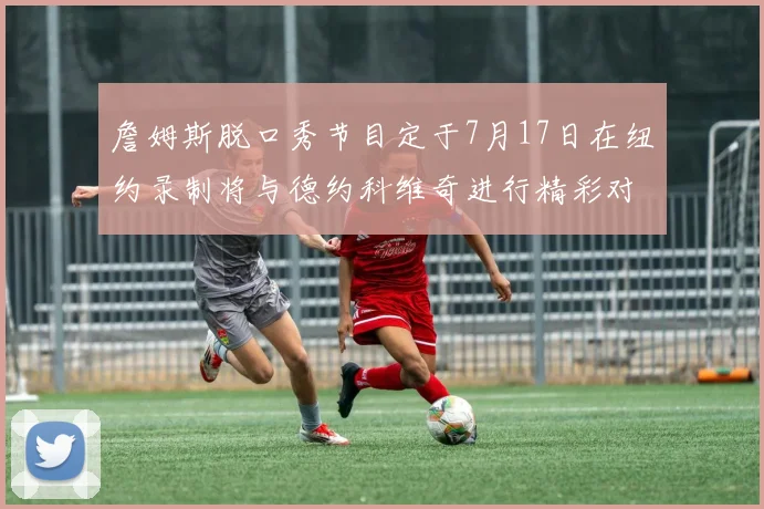 詹姆斯脱口秀节目定于7月17日在纽约录制将与德约科维奇进行精彩对话