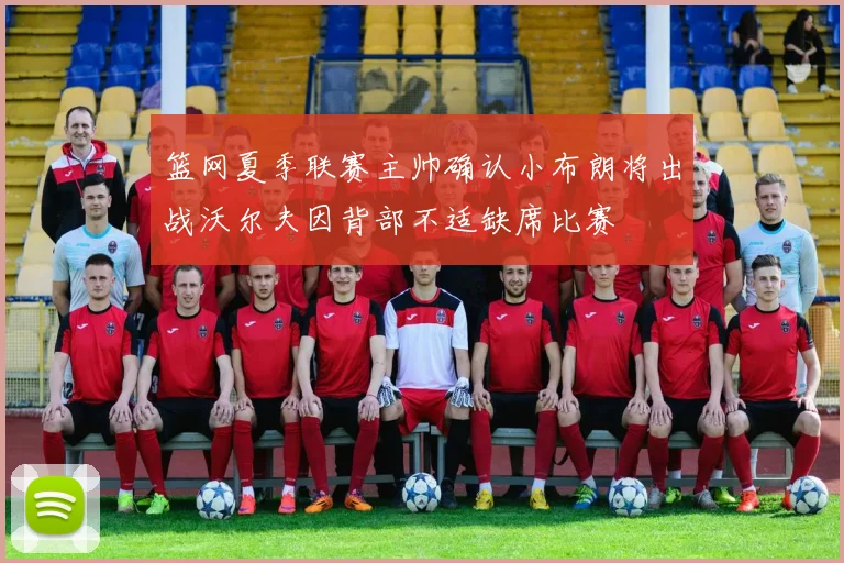 篮网夏季联赛主帅确认小布朗将出战沃尔夫因背部不适缺席比赛