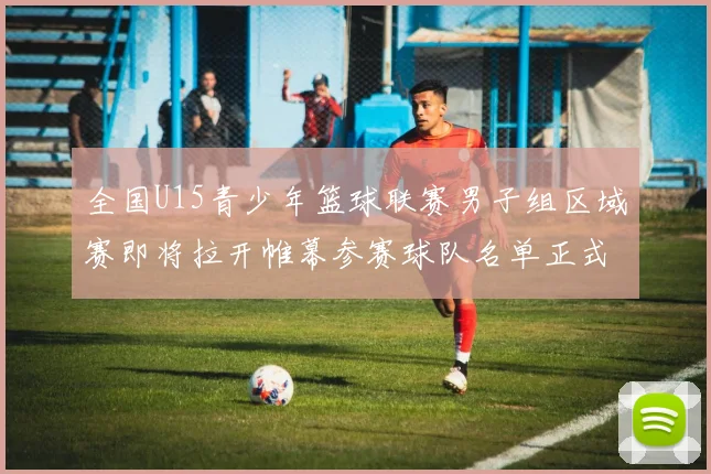 全国U15青少年篮球联赛男子组区域赛即将拉开帷幕参赛球队名单正式公布