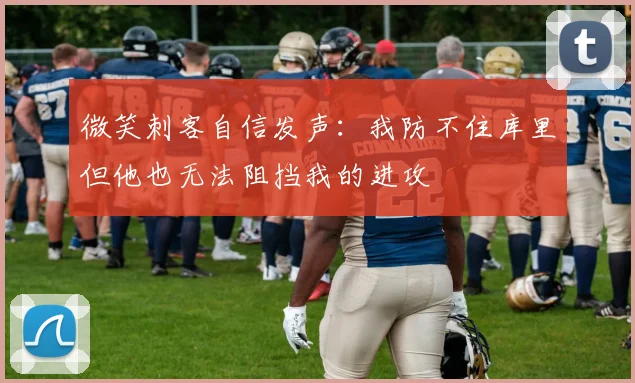微笑刺客自信发声：我防不住库里但他也无法阻挡我的进攻