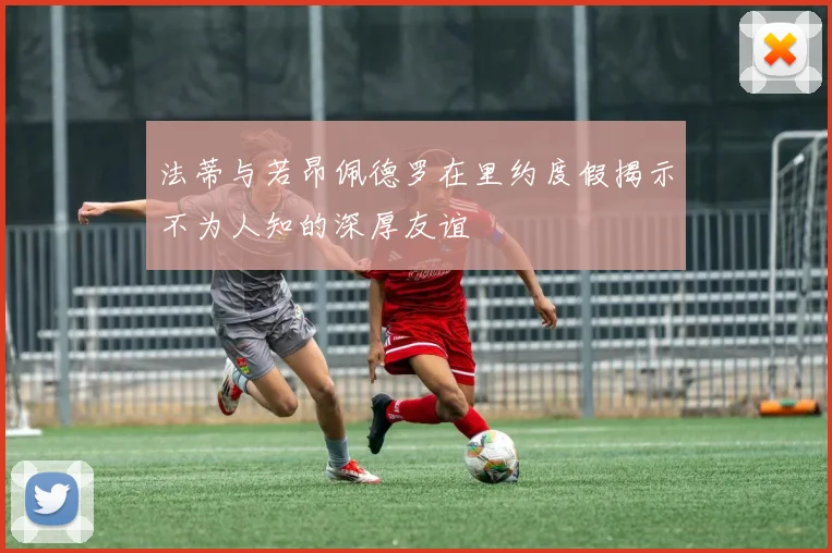 法蒂与若昂佩德罗在里约度假揭示不为人知的深厚友谊
