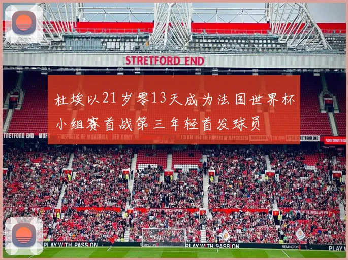 杜埃以21岁零13天成为法国世界杯小组赛首战第三年轻首发球员